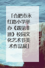 合肥市永红路小学举办《遇见非遗》校园文化艺术节美术作品展