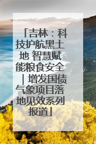 吉林：科技护航黑土地 智慧赋能粮食安全｜增发国债气象项目落地见效系列报道