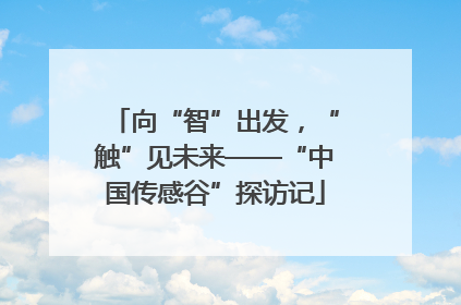 向“智”出发，“触”见未来——“中国传感谷”探访记