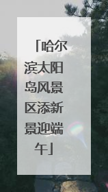 哈尔滨太阳岛风景区添新景迎端午