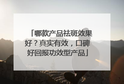 哪款产品祛斑效果好？真实有效，口碑好回报功效型产品