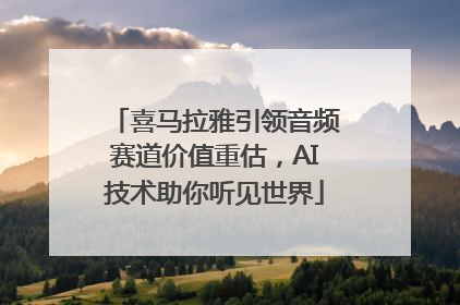 喜马拉雅引领音频赛道价值重估，AI技术助你听见世界