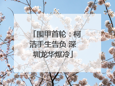 围甲首轮：柯洁手生告负 深圳龙华爆冷