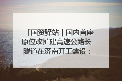 国资驿站｜国内首座原位改扩建高速公路长隧道在济南开工建设；国家能源集团一技术达国际领先水平