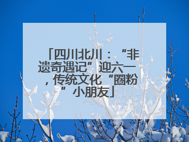 四川北川：“非遗奇遇记”迎六一，传统文化“圈粉”小朋友