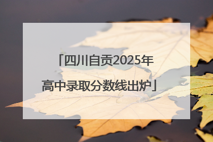 四川自贡2025年高中录取分数线出炉