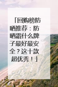 回购榜防晒推荐：防晒霜什么牌子最好最安全？这十款超优秀！