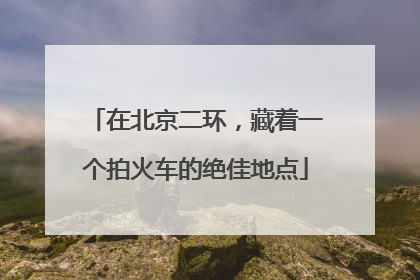 在北京二环，藏着一个拍火车的绝佳地点