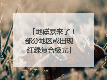 地磁暴来了！部分地区或出现红绿复合极光