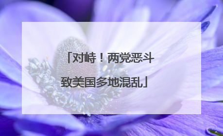对峙！两党恶斗致美国多地混乱
