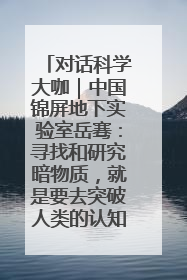 对话科学大咖｜中国锦屏地下实验室岳骞：寻找和研究暗物质，就是要去突破人类的认知边界