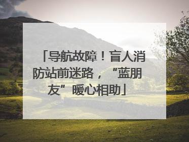 导航故障！盲人消防站前迷路，“蓝朋友”暖心相助