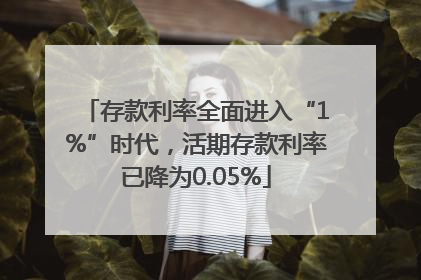 存款利率全面进入“1%”时代，活期存款利率已降为0.05%