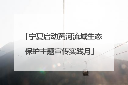 宁夏启动黄河流域生态保护主题宣传实践月