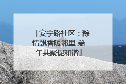 安宁路社区：粽情飘香暖邻里 端午共聚促和谐