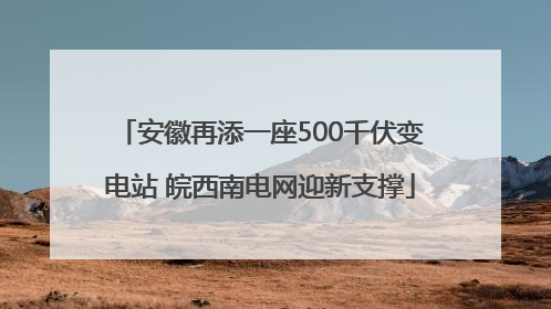 安徽再添一座500千伏变电站 皖西南电网迎新支撑