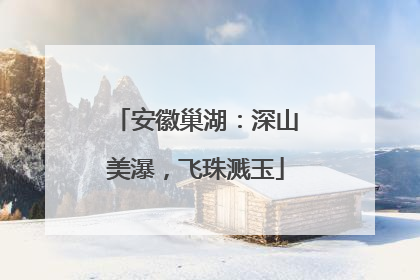 安徽巢湖：深山美瀑，飞珠溅玉