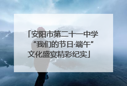 安阳市第二十一中学“我们的节日·端午”文化盛宴精彩纪实