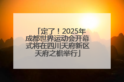 定了！2025年成都世界运动会开幕式将在四川天府新区天府之檐举行