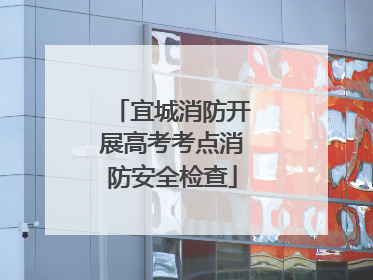 宜城消防开展高考考点消防安全检查