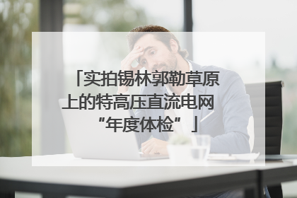 实拍锡林郭勒草原上的特高压直流电网“年度体检”