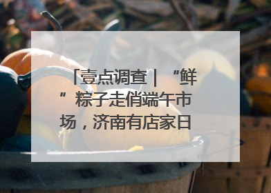 壹点调查｜“鲜”粽子走俏端午市场，济南有店家日销4000个