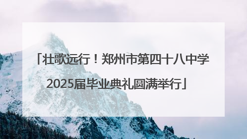 壮歌远行！郑州市第四十八中学2025届毕业典礼圆满举行