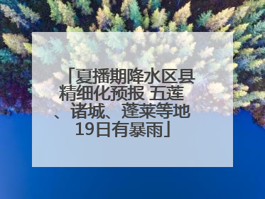 夏播期降水区县精细化预报 五莲、诸城、蓬莱等地19日有暴雨