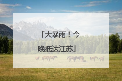 大暴雨！今晚抵达江苏