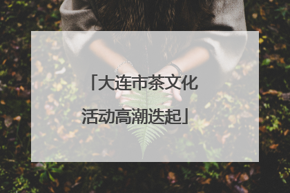 大连市茶文化活动高潮迭起