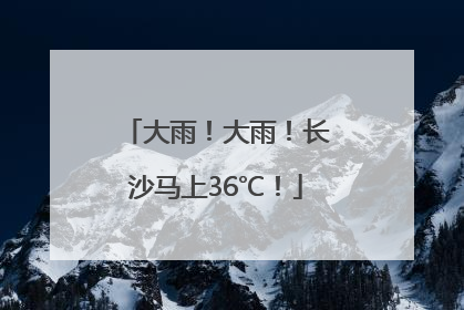 大雨！大雨！长沙马上36℃！