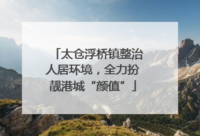 太仓浮桥镇整治人居环境，全力扮靓港城“颜值”