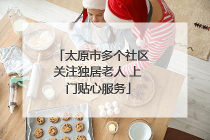 太原市多个社区关注独居老人 上门贴心服务