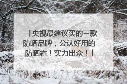 央视最建议买的三款防晒品牌，公认好用的防晒霜！实力出众！