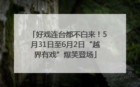 好戏连台都不白来！5月31日至6月2日“越界有戏”爆笑登场