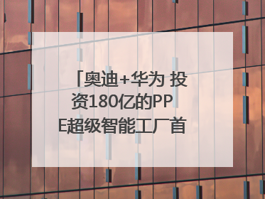 奥迪+华为 投资180亿的PPE超级智能工厂首款产品要搞大事情？｜粤港澳车展