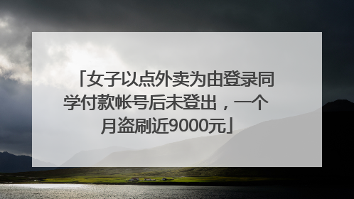 女子以点外卖为由登录同学付款帐号后未登出，一个月盗刷近9000元
