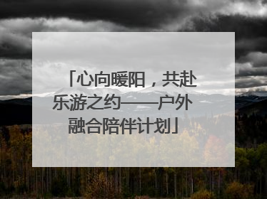 心向暖阳，共赴乐游之约——户外融合陪伴计划