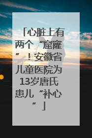 心脏上有两个“窟窿”！安徽省儿童医院为13岁唐氏患儿“补心”