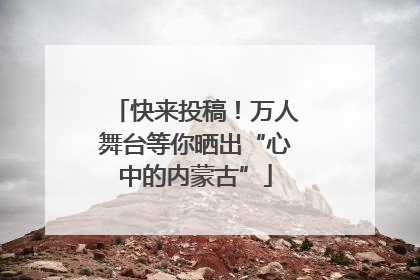 快来投稿！万人舞台等你晒出“心中的内蒙古”