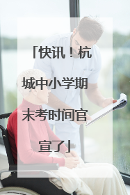 快讯！杭城中小学期末考时间官宣了