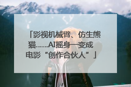 影视机械臂、仿生熊猫……AI摇身一变成电影“创作合伙人”
