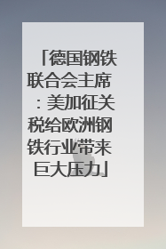 德国钢铁联合会主席：美加征关税给欧洲钢铁行业带来巨大压力
