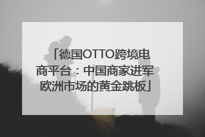 德国OTTO跨境电商平台：中国商家进军欧洲市场的黄金跳板