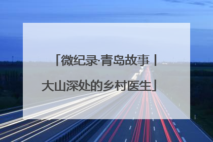 微纪录·青岛故事丨大山深处的乡村医生
