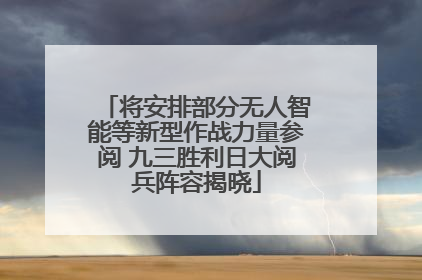 将安排部分无人智能等新型作战力量参阅 九三胜利日大阅兵阵容揭晓