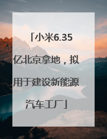 小米6.35亿北京拿地，拟用于建设新能源汽车工厂
