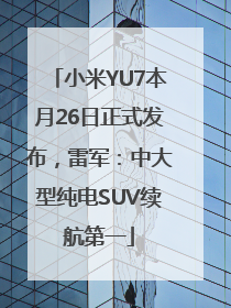 小米YU7本月26日正式发布，雷军：中大型纯电SUV续航第一