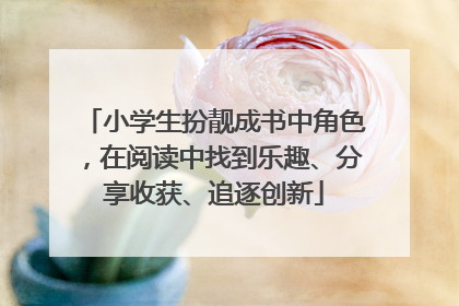 小学生扮靓成书中角色，在阅读中找到乐趣、分享收获、追逐创新