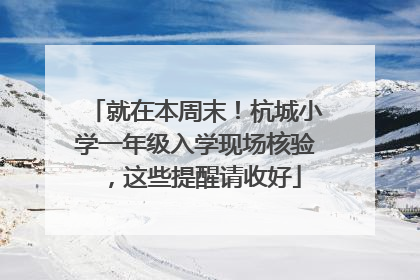 就在本周末！杭城小学一年级入学现场核验，这些提醒请收好